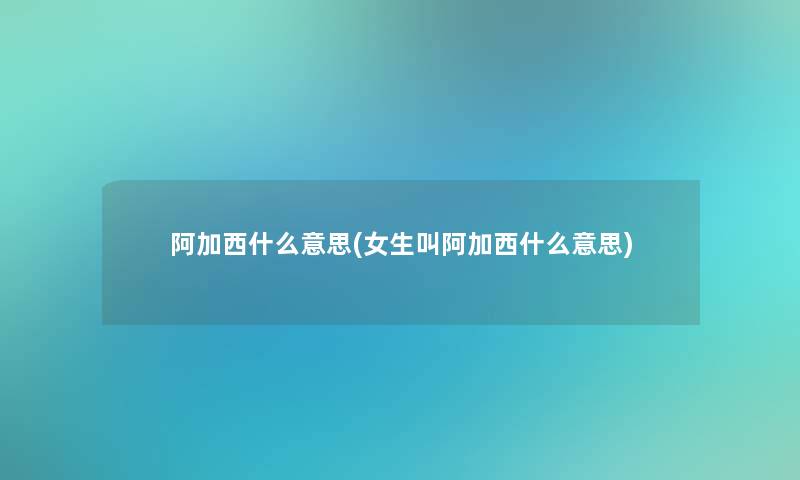 阿加西什么意思(女生叫阿加西什么意思) 阿加西什么意思(女生叫阿加西什么意思)