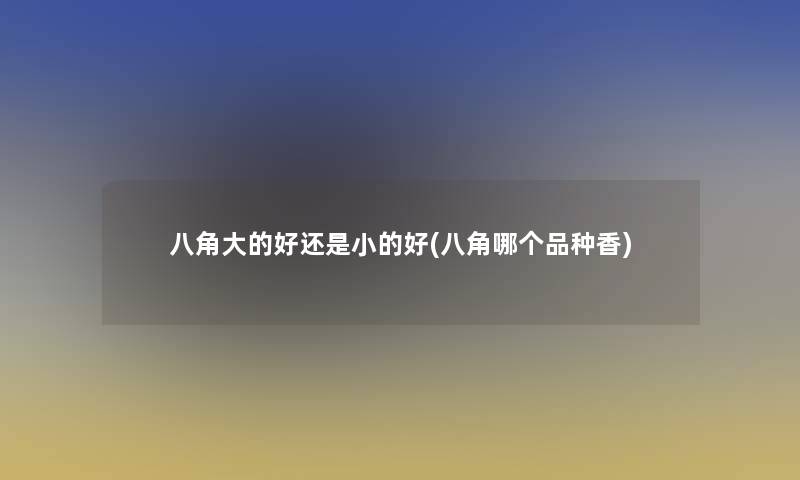 八角大的好还是小的好(八角哪个品种香) 八角大的好还是小的好(八角哪个品种香)