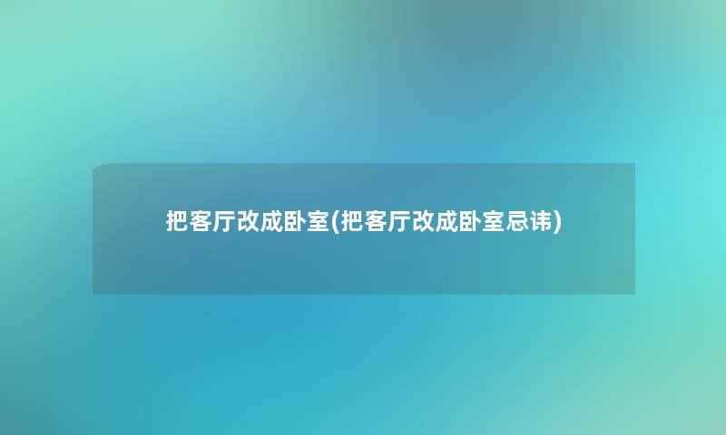 把客厅改成卧室(把客厅改成卧室忌讳) 把客厅改成卧室(把客厅改成卧室忌讳)