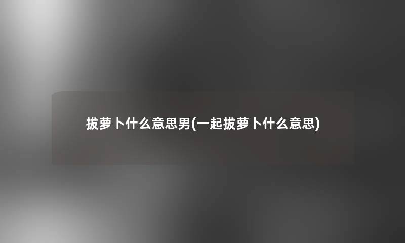 拔萝卜什么意思男(一起拔萝卜什么意思) 拔萝卜什么意思男(一起拔萝卜什么意思)