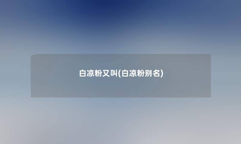 白凉粉又叫(白凉粉别名) 白凉粉又叫(白凉粉别名)