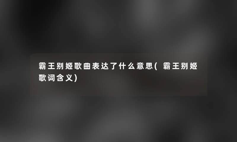 霸王别姬歌曲表达了什么意思(霸王别姬歌词含义) 霸王别姬歌曲表达了什么意思(霸王别姬歌词含义)