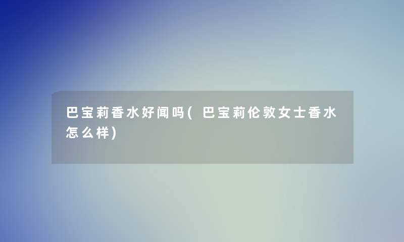 巴宝莉香水好闻吗(巴宝莉伦敦女士香水怎么样) 巴宝莉香水好闻吗(巴宝莉伦敦女士香水怎么样)