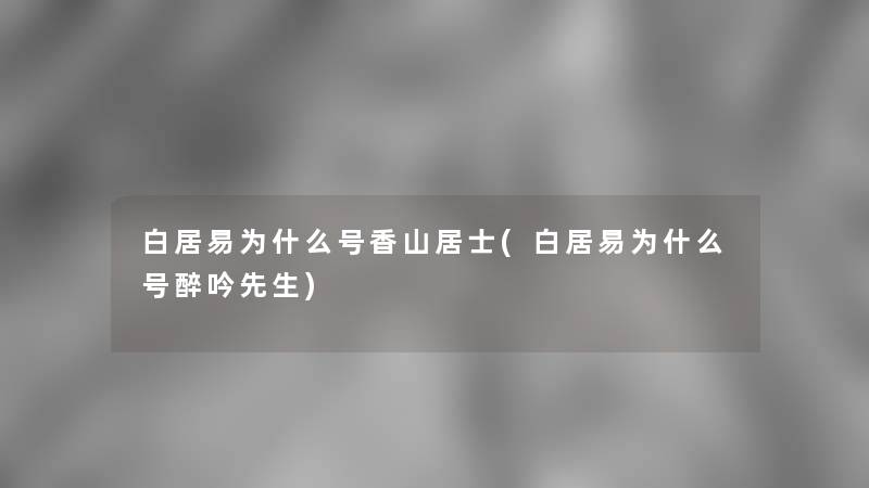 白居易为什么号香山居士(白居易为什么号醉吟先生) 白居易为什么号香山居士(白居易为什么号醉吟先生)