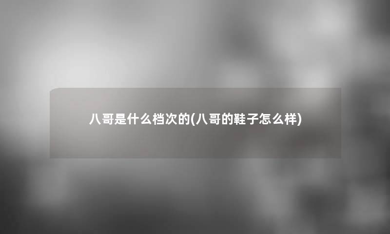 八哥是什么档次的(八哥的鞋子怎么样) 八哥是什么档次的(八哥的鞋子怎么样)