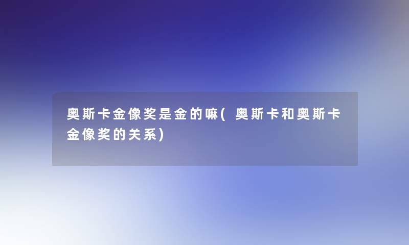 奥斯卡金像奖是金的嘛(奥斯卡和奥斯卡金像奖的关系) 奥斯卡金像奖是金的嘛(奥斯卡和奥斯卡金像奖的关系)