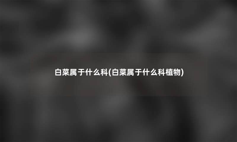 白菜属于什么科(白菜属于什么科植物) 白菜属于什么科(白菜属于什么科植物)