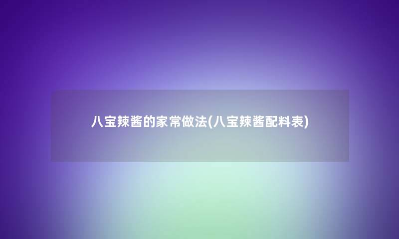 八宝辣酱的家常做法(八宝辣酱配料表) 八宝辣酱的家常做法(八宝辣酱配料表)