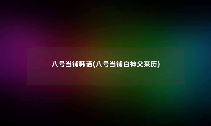 八号当铺韩诺(八号当铺白神父来历) 八号当铺韩诺(八号当铺白神父来历)