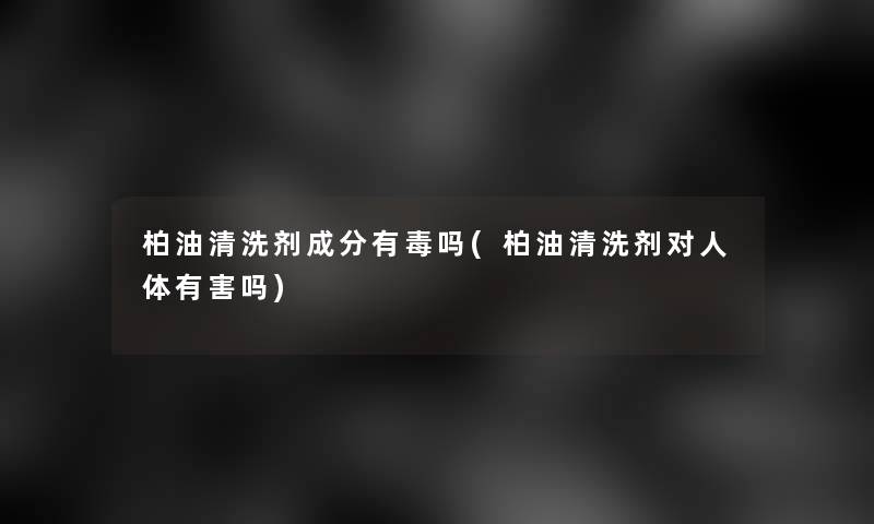 柏油清洗剂成分有毒吗(柏油清洗剂对人体有害吗) 柏油清洗剂成分有毒吗(柏油清洗剂对人体有害吗)