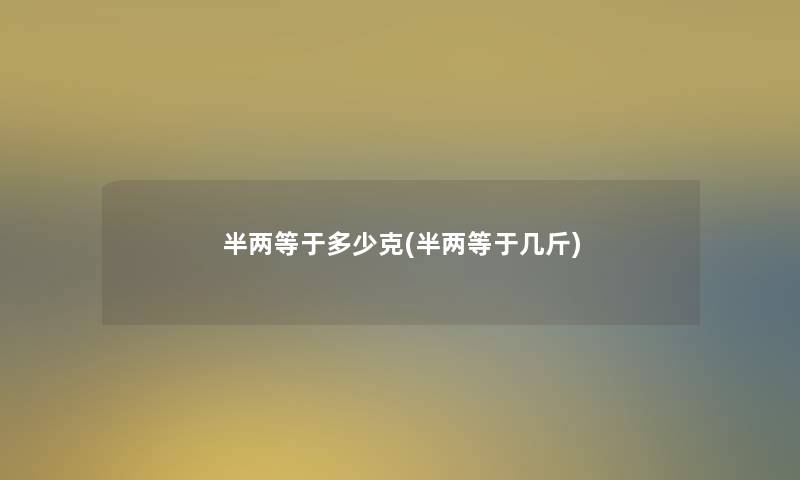 半两等于多少克(半两等于几斤) 半两等于多少克(半两等于几斤)