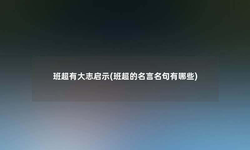 班超有大志启示(班超的名言名句有哪些) 班超有大志启示(班超的名言名句有哪些)