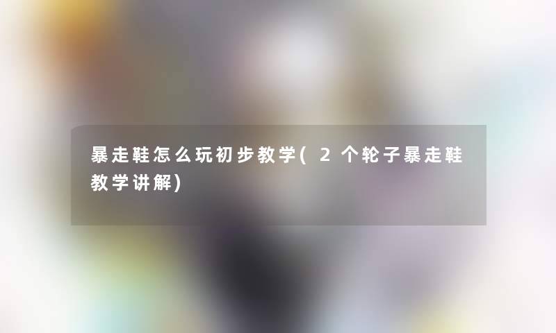 暴走鞋怎么玩初步教学(2个轮子暴走鞋教学讲解) 暴走鞋怎么玩初步教学(2个轮子暴走鞋教学讲解)