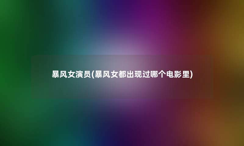 暴风女演员(暴风女都出现过哪个电影里) 暴风女演员(暴风女都出现过哪个电影里)