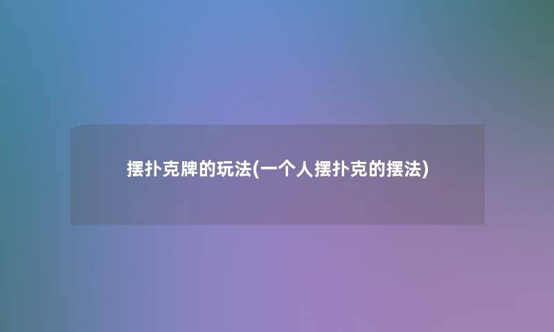 摆扑克牌的玩法(一个人摆扑克的摆法) 摆扑克牌的玩法(一个人摆扑克的摆法)