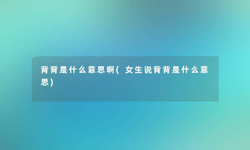 背背是什么意思啊(女生说背背是什么意思) 背背是什么意思啊(女生说背背是什么意思)