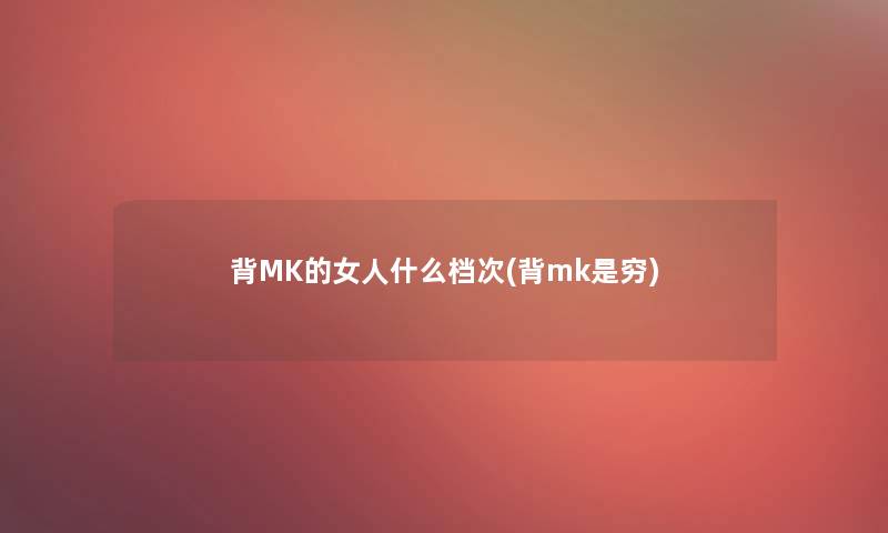 背MK的女人什么档次(背mk是穷) 背MK的女人什么档次(背mk是穷)