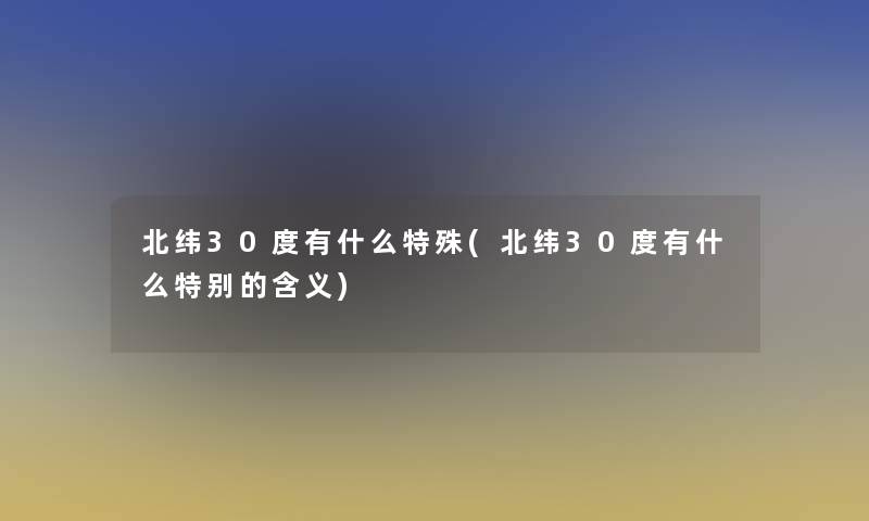 北纬30度有什么特殊(北纬30度有什么特别的含义) 北纬30度有什么特殊(北纬30度有什么特别的含义)