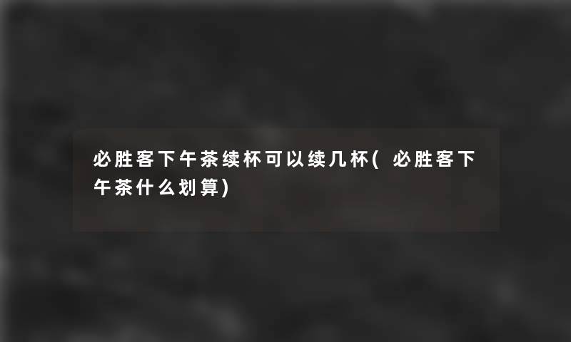 必胜客下午茶续杯可以续几杯(必胜客下午茶什么划算) 必胜客下午茶续杯可以续几杯(必胜客下午茶什么划算)