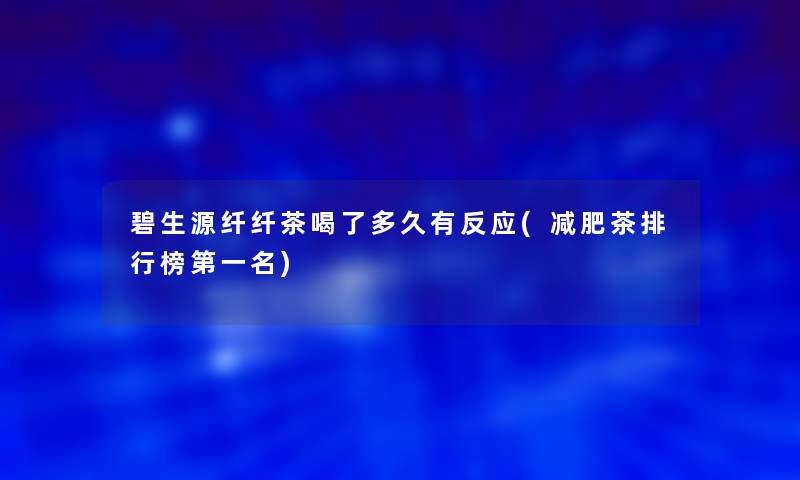 碧生源纤纤茶喝了多久有反应(减肥茶整理榜第一名) 碧生源纤纤茶喝了多久有反应(减肥茶整理榜第一名)
