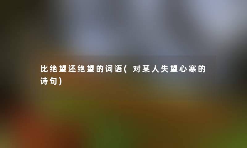 比绝望还绝望的词语(对某人失望心寒的诗句) 比绝望还绝望的词语(对某人失望心寒的诗句)
