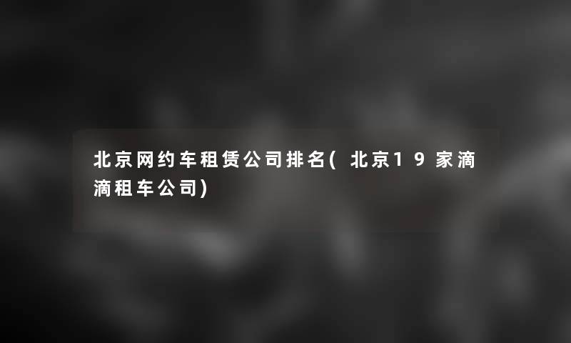 北京网约车租赁公司推荐(北京19家滴滴租车公司) 北京网约车租赁公司推荐(北京19家滴滴租车公司)