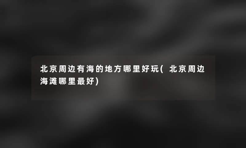 北京周边有海的地方哪里好玩(北京周边海滩哪里好) 北京周边有海的地方哪里好玩(北京周边海滩哪里好)