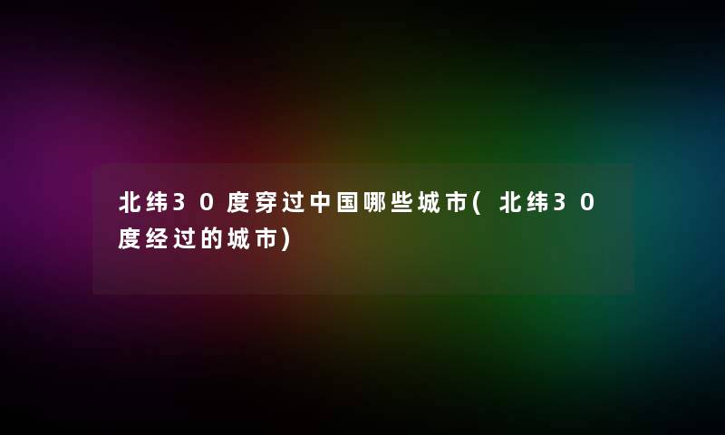 北纬30度穿过中国哪些城市(北纬30度经过的城市) 北纬30度穿过中国哪些城市(北纬30度经过的城市)