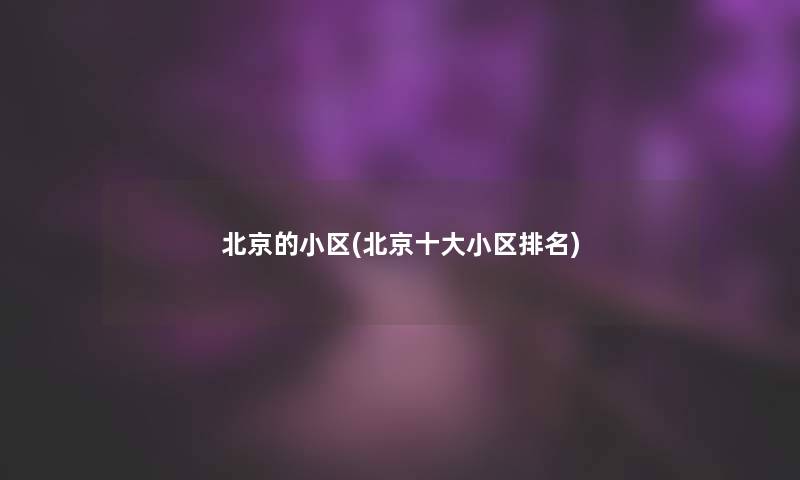 北京的小区(北京一些小区推荐) 北京的小区(北京一些小区推荐)