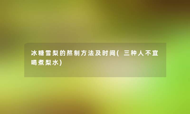 冰糖雪梨的熬制方法及时间(三种人不宜喝煮梨水) 冰糖雪梨的熬制方法及时间(三种人不宜喝煮梨水)
