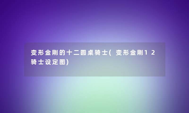 变形金刚的十二圆桌骑士(变形金刚12骑士设定图) 变形金刚的十二圆桌骑士(变形金刚12骑士设定图)