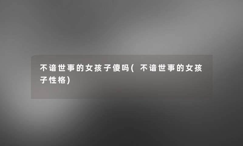 不谙世事的女孩子傻吗(不谙世事的女孩子性格) 不谙世事的女孩子傻吗(不谙世事的女孩子性格)