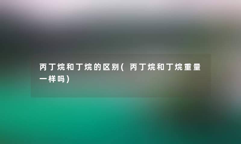 丙丁烷和丁烷的区别(丙丁烷和丁烷重量一样吗) 丙丁烷和丁烷的区别(丙丁烷和丁烷重量一样吗)