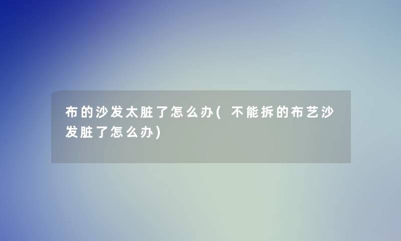 布的沙发太脏了怎么办(不能拆的布艺沙发脏了怎么办) 布的沙发太脏了怎么办(不能拆的布艺沙发脏了怎么办)