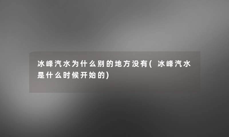 冰峰汽水为什么别的地方没有(冰峰汽水是什么时候开始的) 冰峰汽水为什么别的地方没有(冰峰汽水是什么时候开始的)