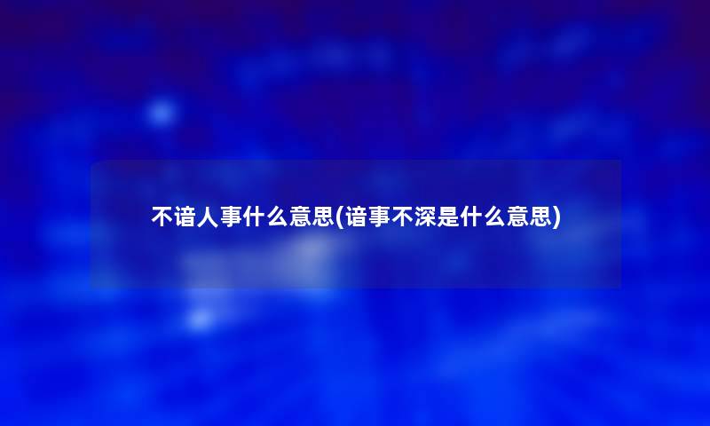 不谙人事什么意思(谙事不深是什么意思) 不谙人事什么意思(谙事不深是什么意思)