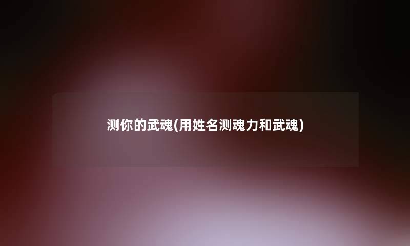 测你的武魂(用姓名测魂力和武魂) 测你的武魂(用姓名测魂力和武魂)
