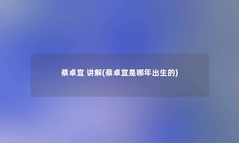 蔡卓宜 讲解(蔡卓宜是哪年出生的) 蔡卓宜 讲解(蔡卓宜是哪年出生的)
