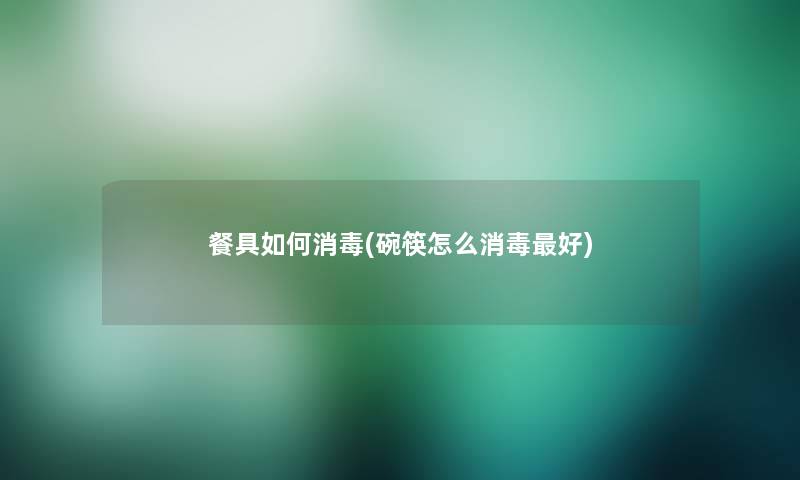 餐具如何消毒(碗筷怎么消毒好) 餐具如何消毒(碗筷怎么消毒好)