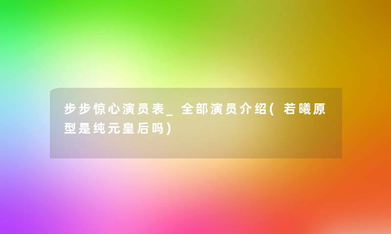 步步惊心演员表_整理的演员介绍(若曦原型是纯元皇后吗) 步步惊心演员表_整理的演员介绍(若曦原型是纯元皇后吗)