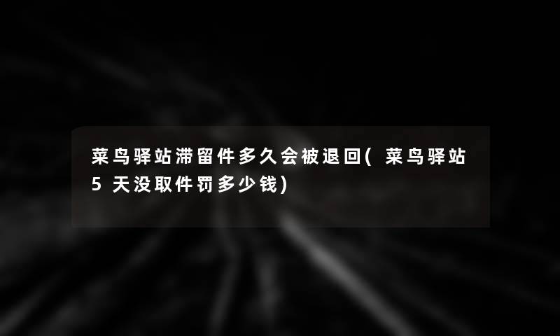 菜鸟驿站滞留件多久会被退回(菜鸟驿站5天没取件罚多少钱) 菜鸟驿站滞留件多久会被退回(菜鸟驿站5天没取件罚多少钱)