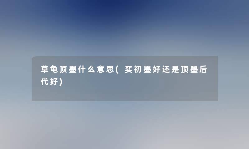 草龟顶墨什么意思(买初墨好还是顶墨后代好) 草龟顶墨什么意思(买初墨好还是顶墨后代好)