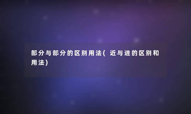 部分与部分的区别用法(近与进的区别和用法) 部分与部分的区别用法(近与进的区别和用法)