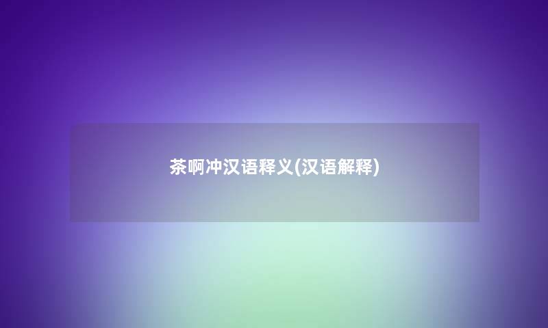茶啊冲汉语释义(汉语解释) 茶啊冲汉语释义(汉语解释)
