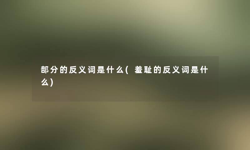 部分的反义词是什么(羞耻的反义词是什么) 部分的反义词是什么(羞耻的反义词是什么)
