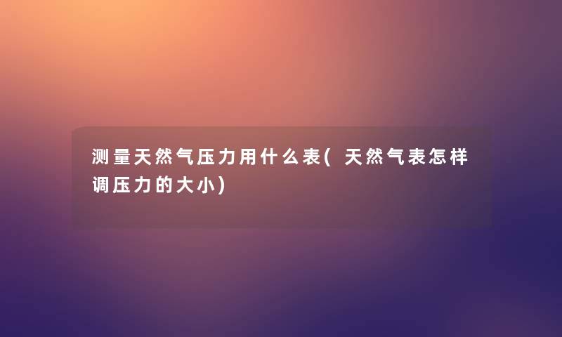 测量天然气压力用什么表(天然气表怎样调压力的大小) 测量天然气压力用什么表(天然气表怎样调压力的大小)