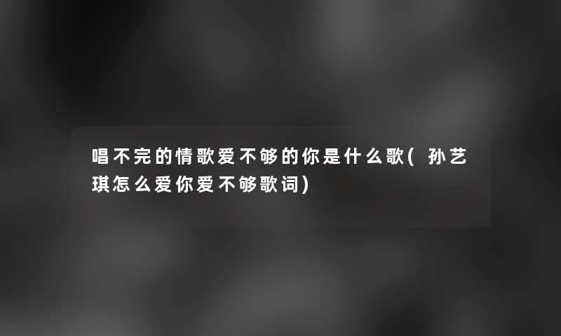 唱不完的情歌爱不够的你是什么歌(孙艺琪怎么爱你爱不够歌词) 唱不完的情歌爱不够的你是什么歌(孙艺琪怎么爱你爱不够歌词)
