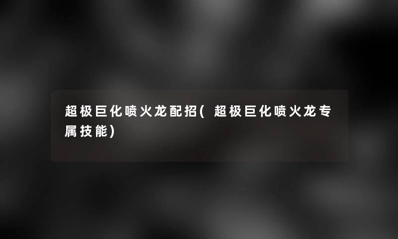 超极巨化喷火龙配招(超极巨化喷火龙专属技能) 超极巨化喷火龙配招(超极巨化喷火龙专属技能)