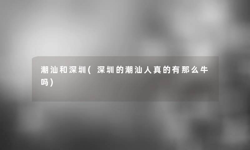 潮汕和深圳(深圳的潮汕人真的有牛吗) 潮汕和深圳(深圳的潮汕人真的有牛吗)