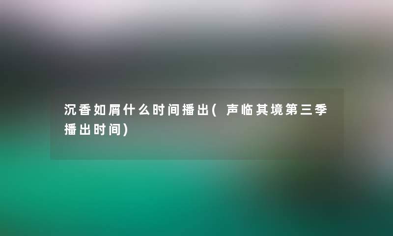 沉香如屑什么时间播出(声临其境第三季播出时间) 沉香如屑什么时间播出(声临其境第三季播出时间)